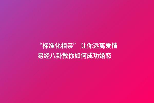 “标准化相亲” 让你远离爱情 易经八卦教你如何成功婚恋